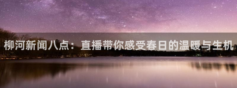 178足球比分直播：柳河新闻八点：直播带你感受春日的温暖与生机