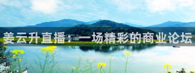 178体育赛事直播平台：姜云升直播：一场精彩的商业论坛