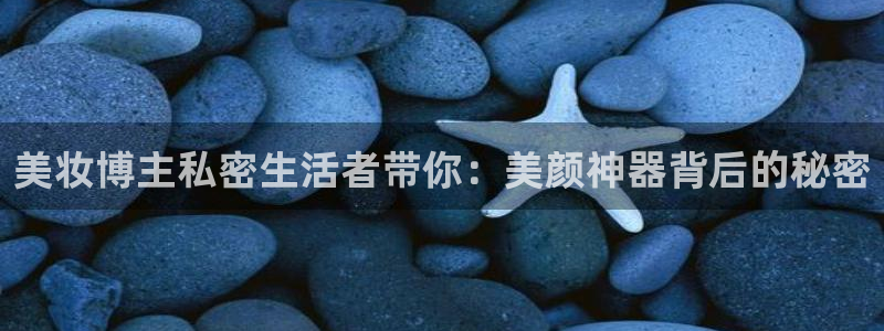 178nba在线直播：美妆博主私密生活者带你：美颜神器背后的秘密