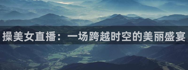 178体育直播比赛在线观看：操美女直播：一场跨越时空的美丽盛宴
