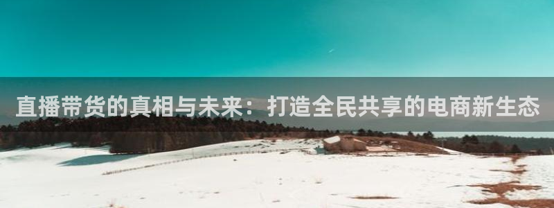 178体育直播比赛在线观看：直播带货的真相与未来：打造全民共享的电商新生态